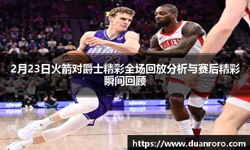 2月23日火箭对爵士精彩全场回放分析与赛后精彩瞬间回顾
