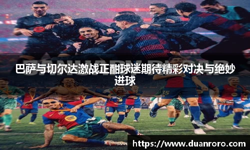 巴萨与切尔达激战正酣球迷期待精彩对决与绝妙进球