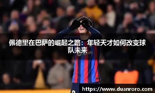 佩德里在巴萨的崛起之路：年轻天才如何改变球队未来